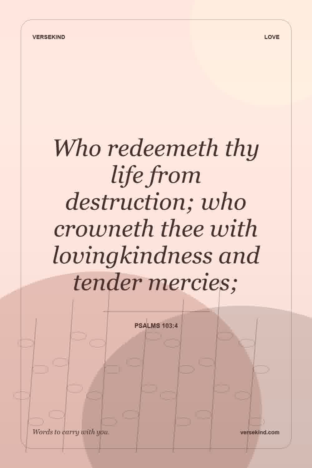 Who redeemeth thy life from destruction; who crowneth thee with lovingkindness and tender mercies; — Psalms 103:4