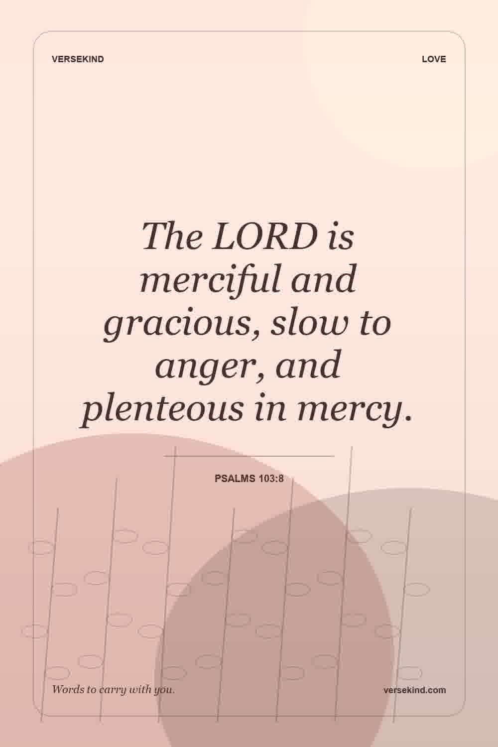 The LORD is merciful and gracious, slow to anger, and plenteous in mercy. — Psalms 103:8