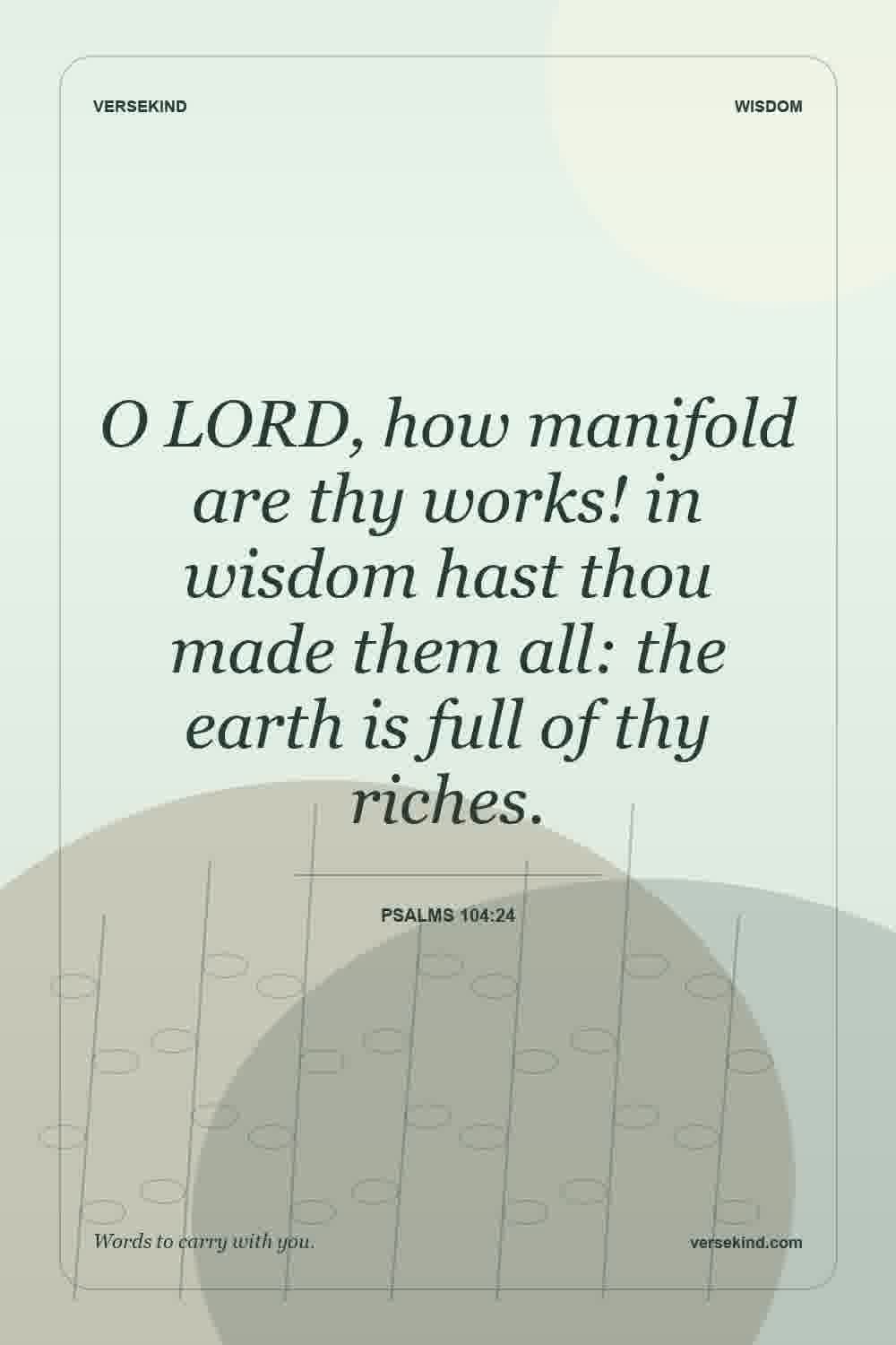 O LORD, how manifold are thy works! in wisdom hast thou made them all: the earth is full of thy riches. — Psalms 104:24