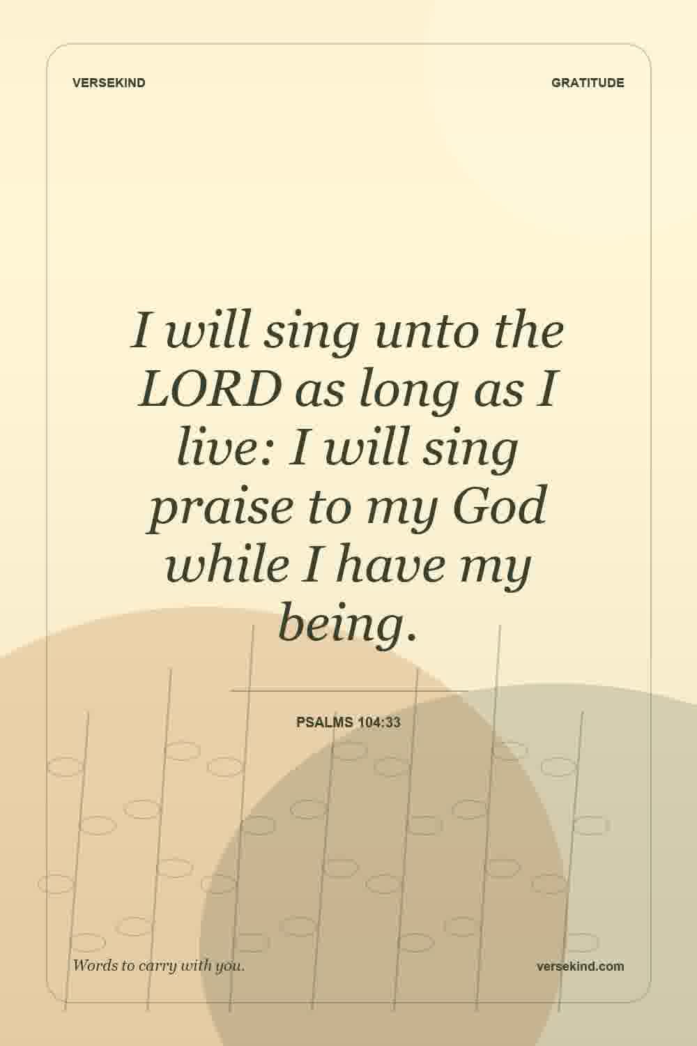 I will sing unto the LORD as long as I live: I will sing praise to my God while I have my being. — Psalms 104:33