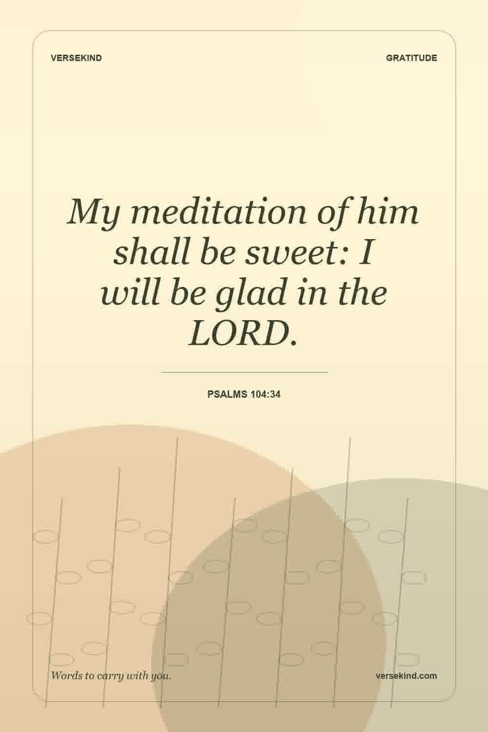 My meditation of him shall be sweet: I will be glad in the LORD. — Psalms 104:34