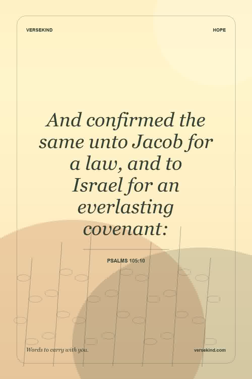 And confirmed the same unto Jacob for a law, and to Israel for an everlasting covenant: — Psalms 105:10