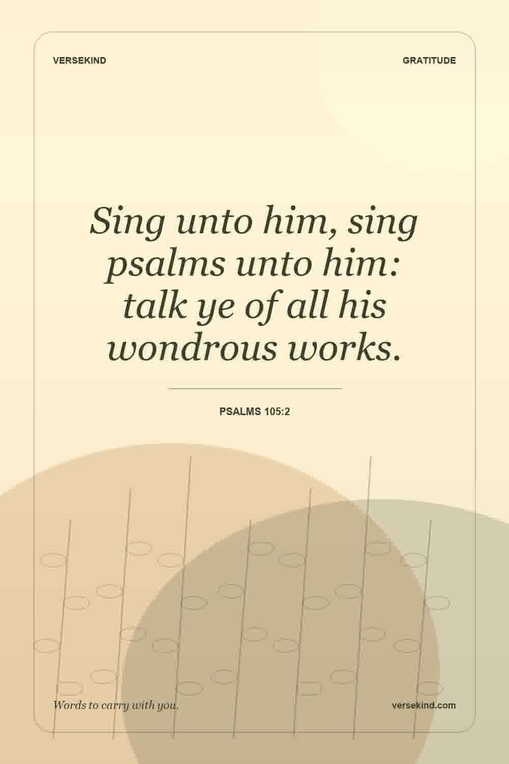 Sing unto him, sing psalms unto him: talk ye of all his wondrous works. — Psalms 105:2