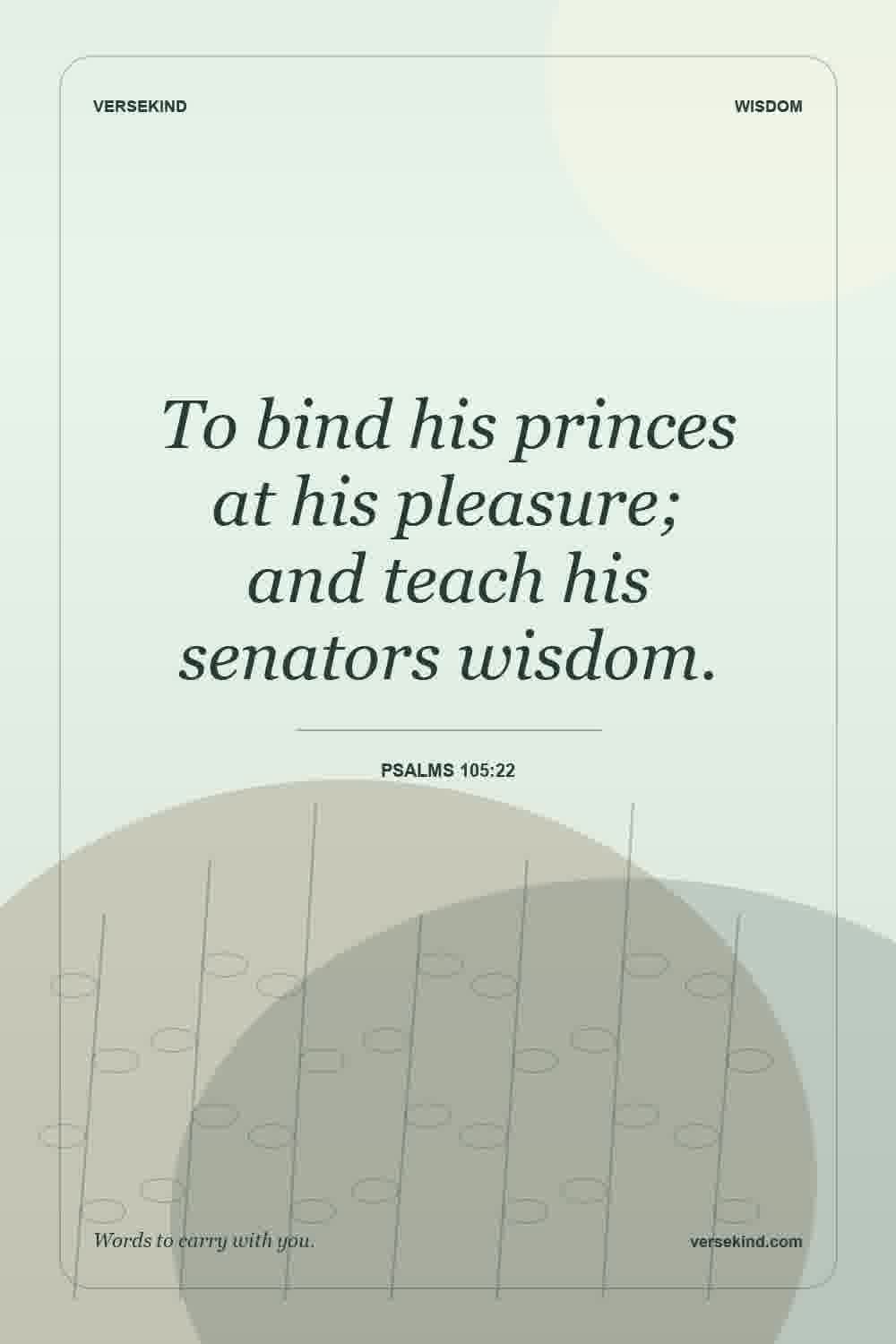 To bind his princes at his pleasure; and teach his senators wisdom. — Psalms 105:22