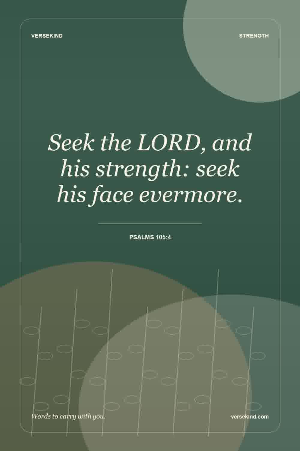 Seek the LORD, and his strength: seek his face evermore. — Psalms 105:4