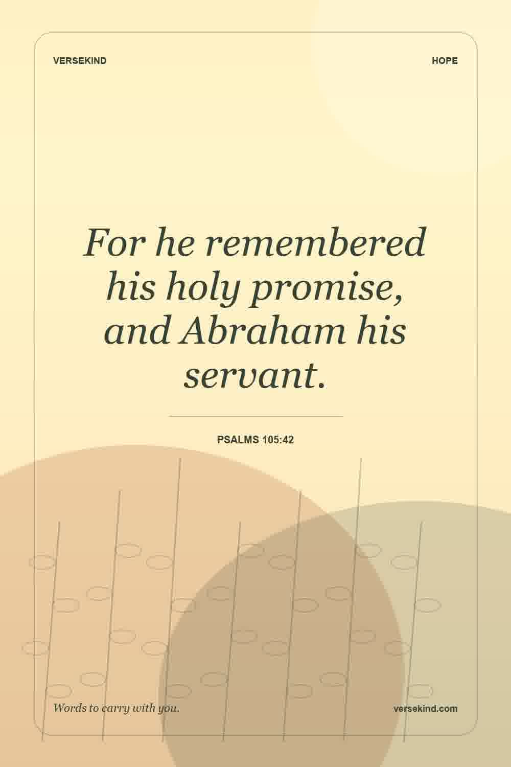 For he remembered his holy promise, and Abraham his servant. — Psalms 105:42