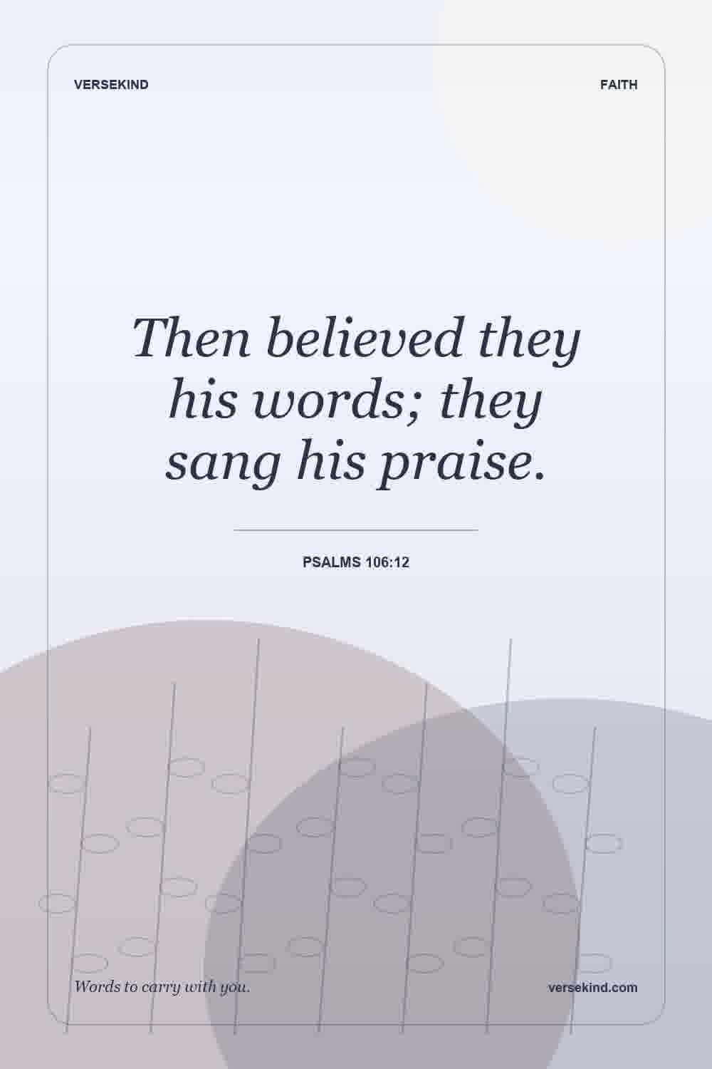 Then believed they his words; they sang his praise. — Psalms 106:12