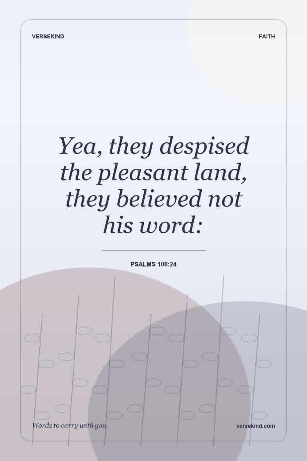Yea, they despised the pleasant land, they believed not his word: — Psalms 106:24