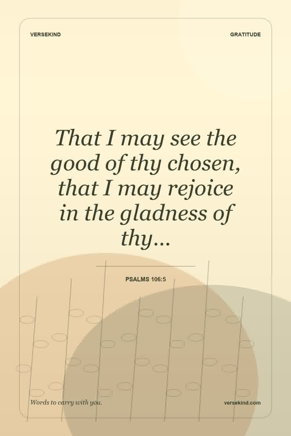 That I may see the good of thy chosen, that I may rejoice in the gladness of thy… — Psalms 106:5