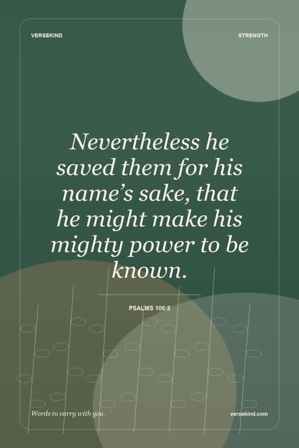 Nevertheless he saved them for his name’s sake, that he might make his mighty power to be known. — Psalms 106:8