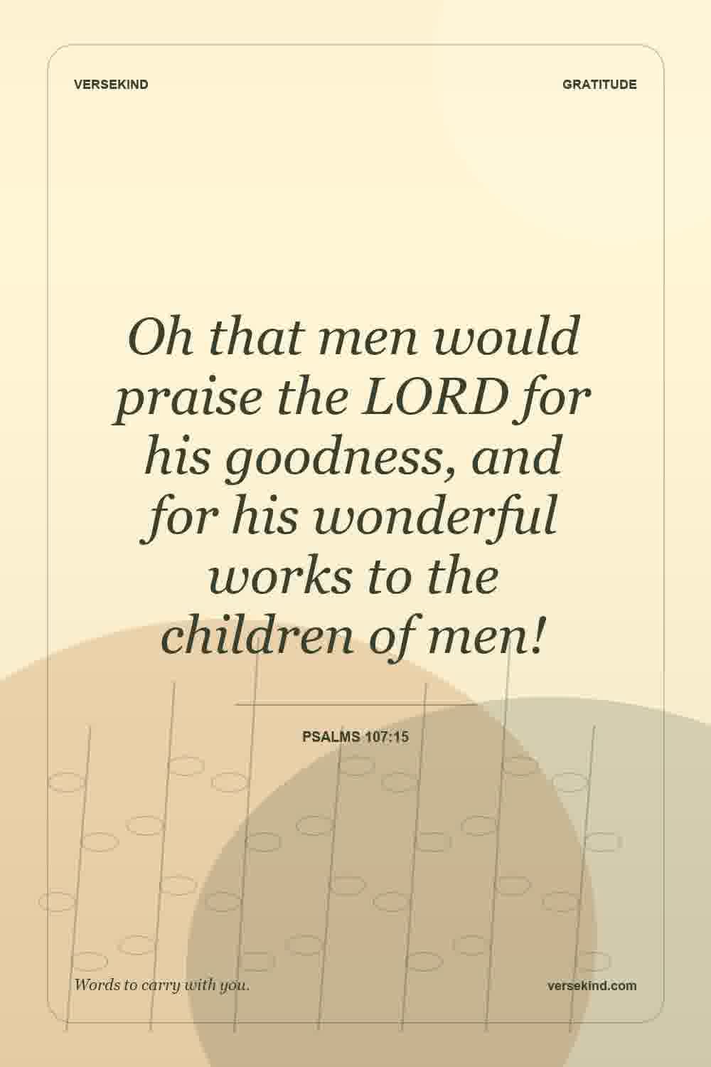 Oh that men would praise the LORD for his goodness, and for his wonderful works to the children of men! — Psalms 107:15