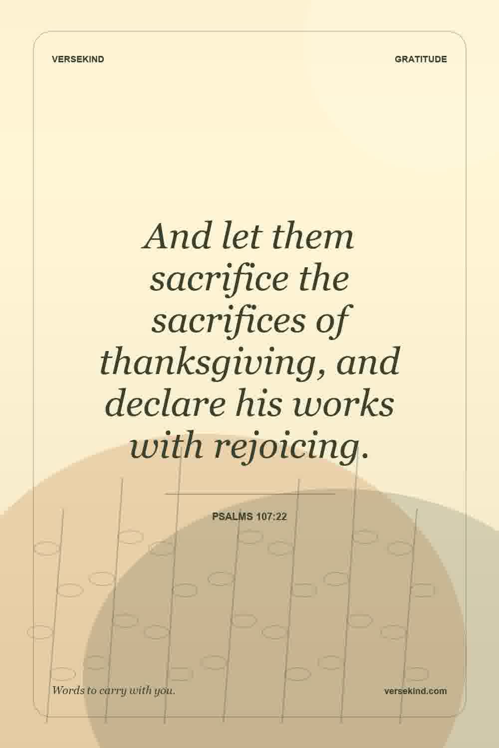 And let them sacrifice the sacrifices of thanksgiving, and declare his works with rejoicing. — Psalms 107:22