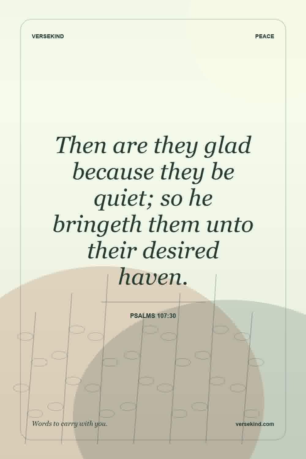 Then are they glad because they be quiet; so he bringeth them unto their desired haven. — Psalms 107:30