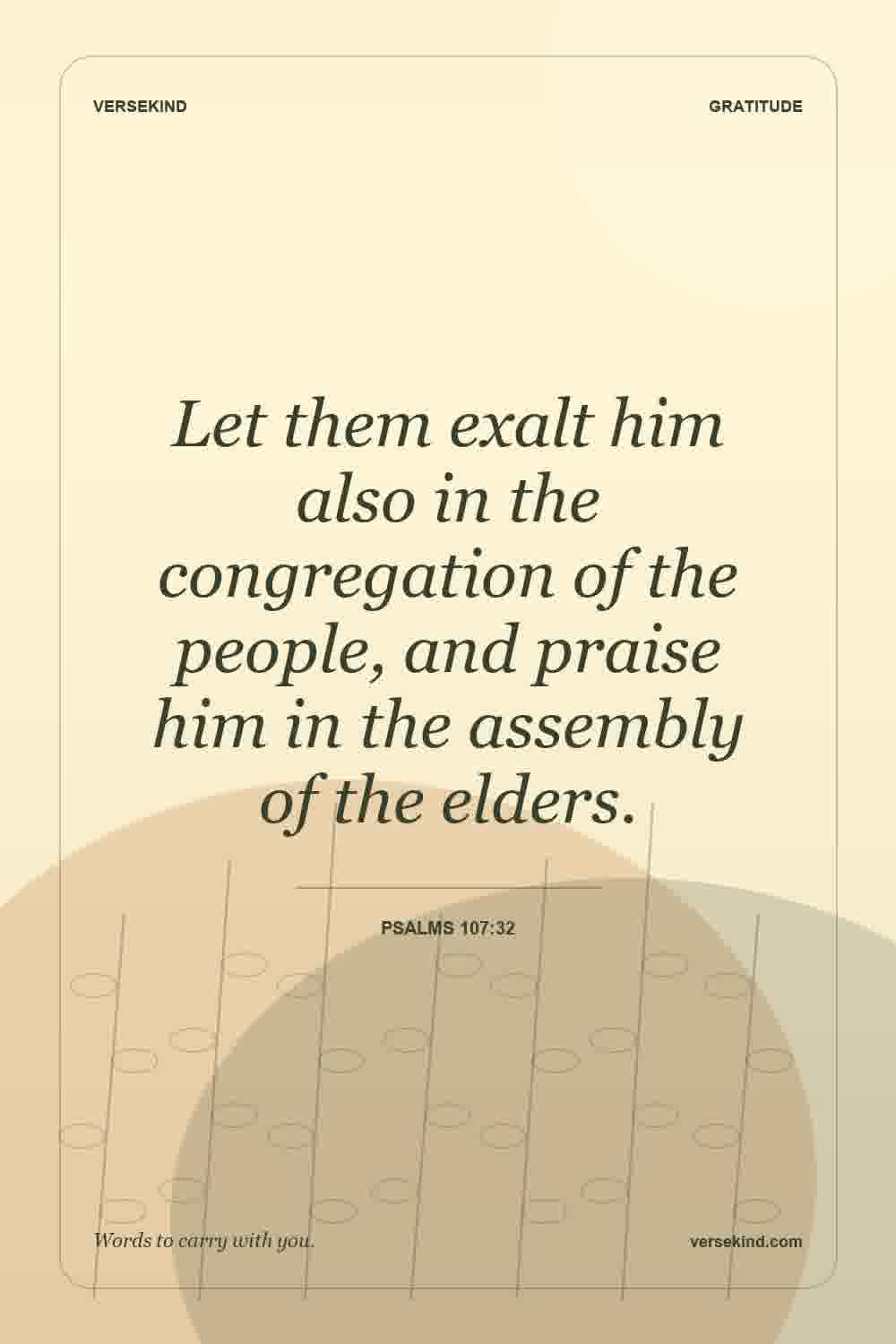 Let them exalt him also in the congregation of the people, and praise him in the assembly of the elders. — Psalms 107:32