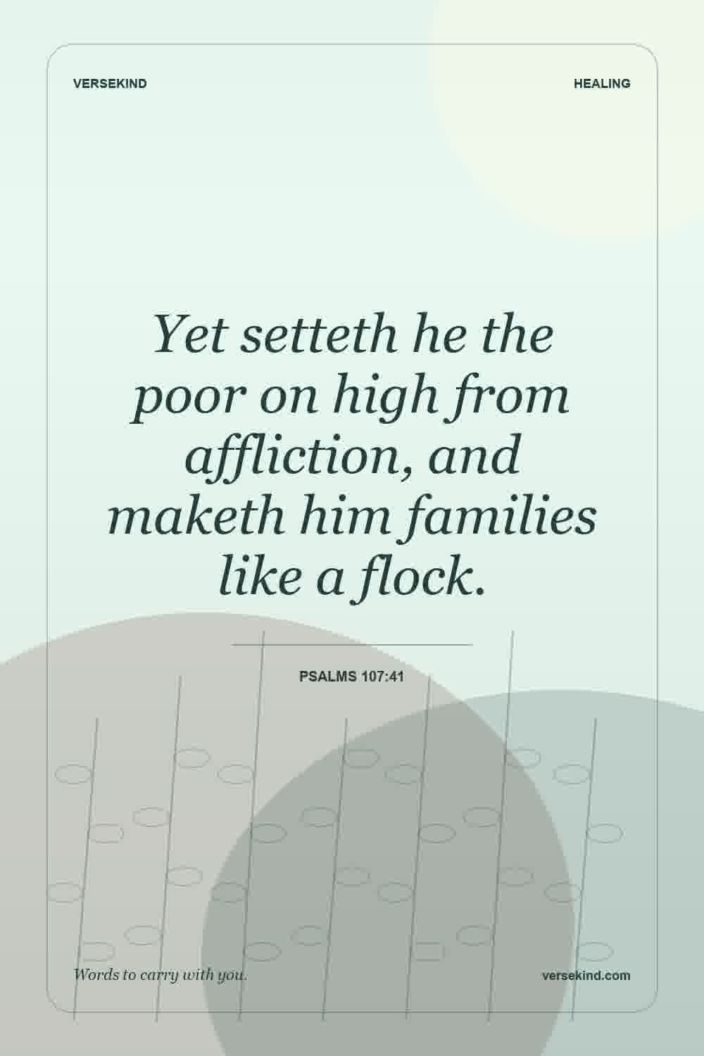 Yet setteth he the poor on high from affliction, and maketh him families like a flock. — Psalms 107:41