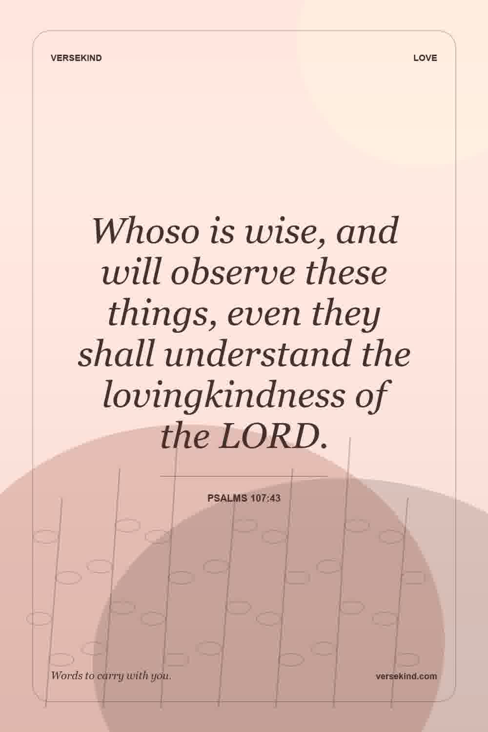 Whoso is wise, and will observe these things, even they shall understand the lovingkindness of the LORD. — Psalms 107:43