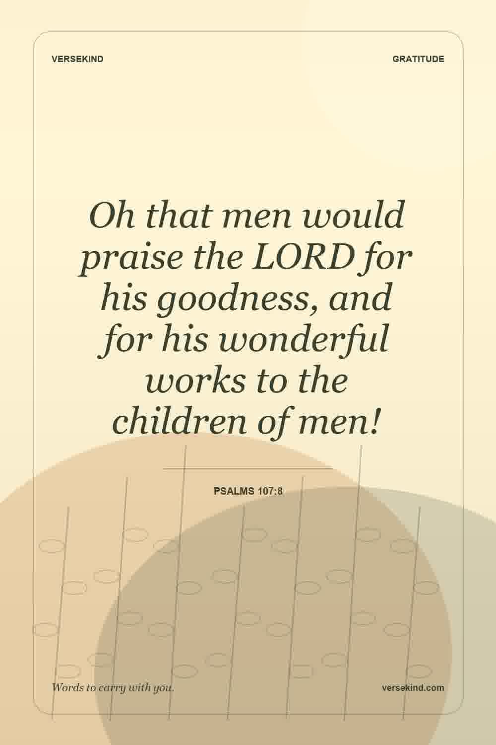 Oh that men would praise the LORD for his goodness, and for his wonderful works to the children of men! — Psalms 107:8