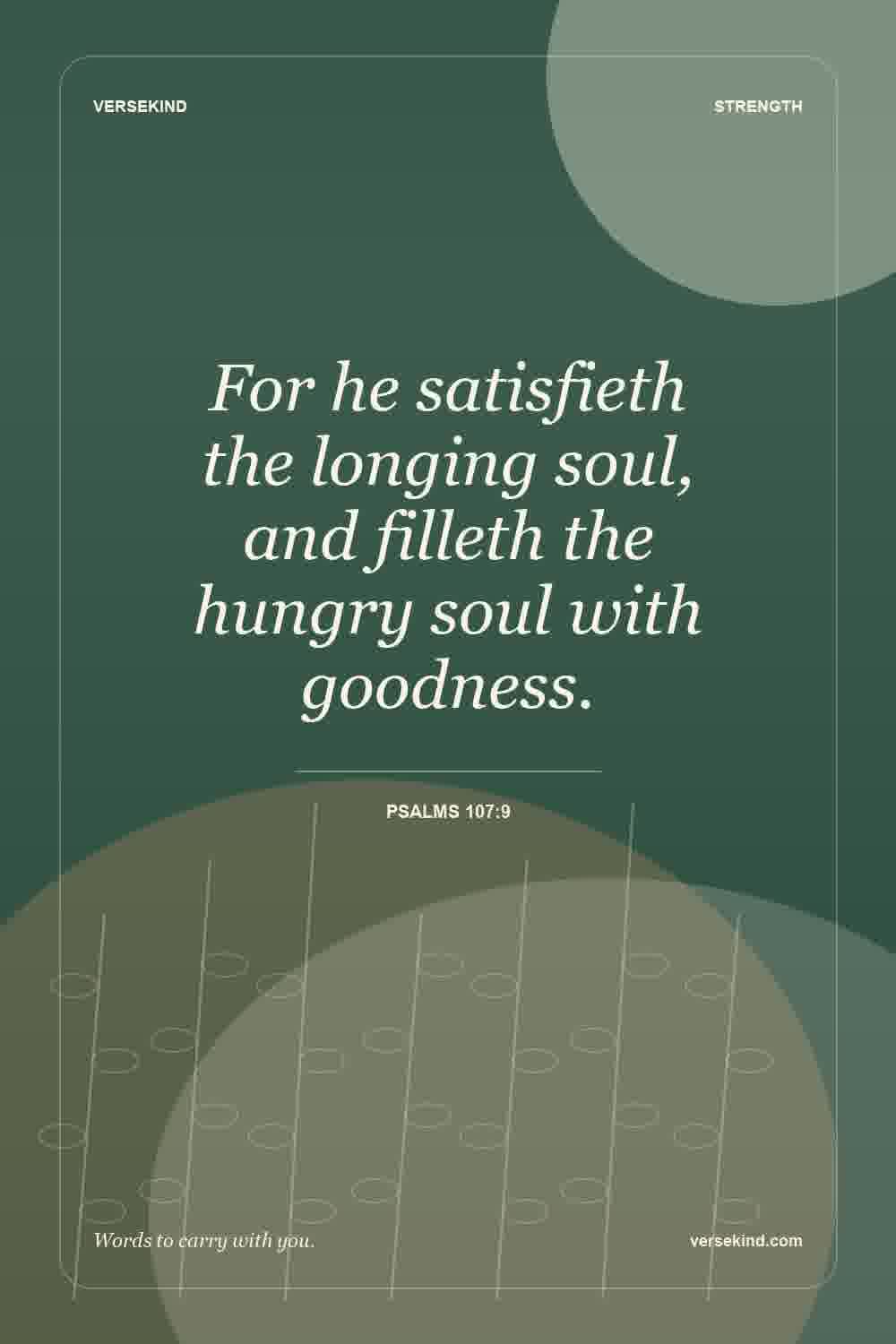 For he satisfieth the longing soul, and filleth the hungry soul with goodness. — Psalms 107:9