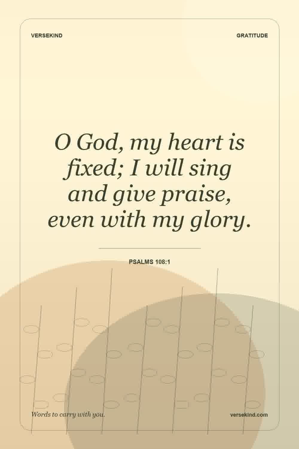 O God, my heart is fixed; I will sing and give praise, even with my glory. — Psalms 108:1