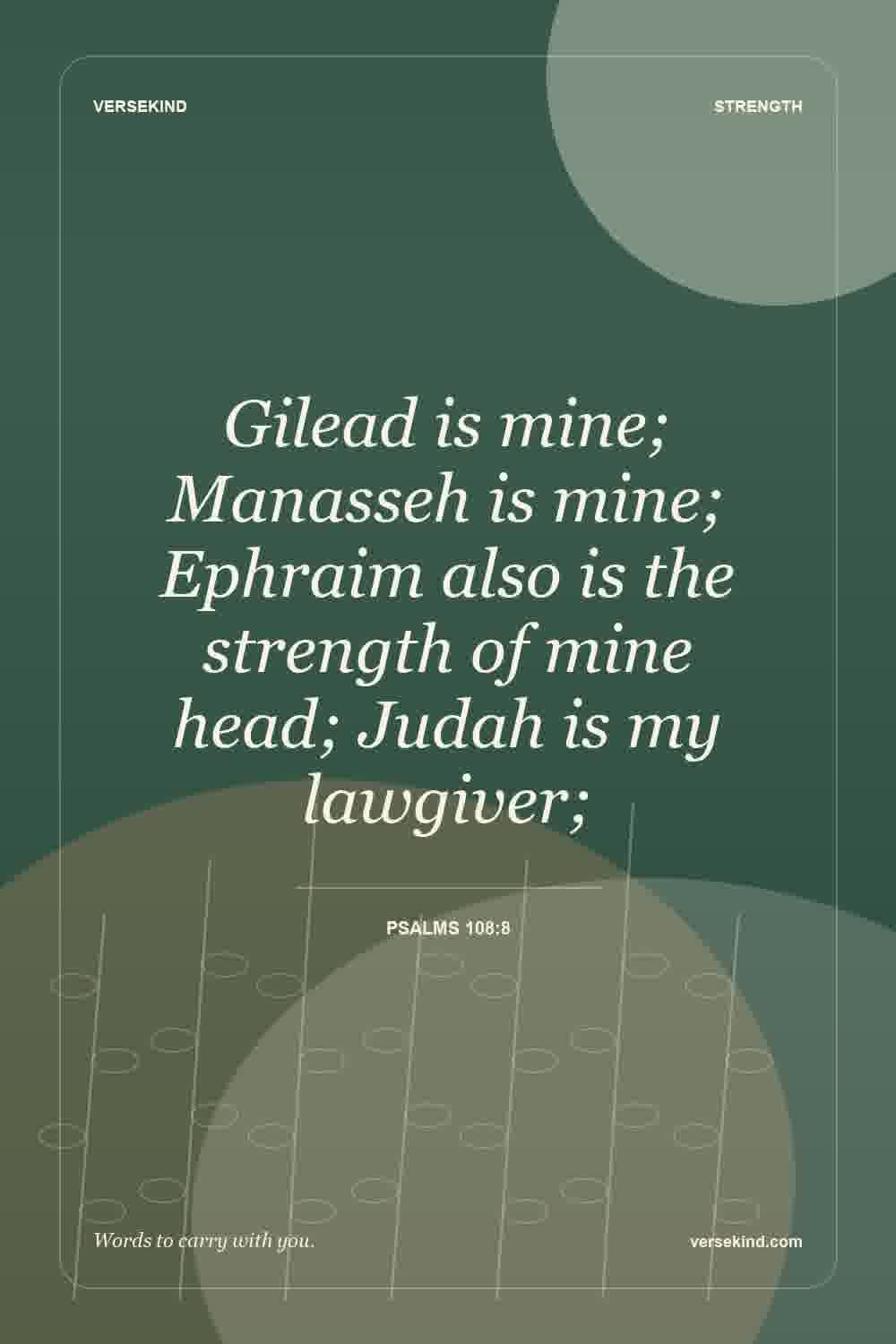 Gilead is mine; Manasseh is mine; Ephraim also is the strength of mine head; Judah is my lawgiver; — Psalms 108:8