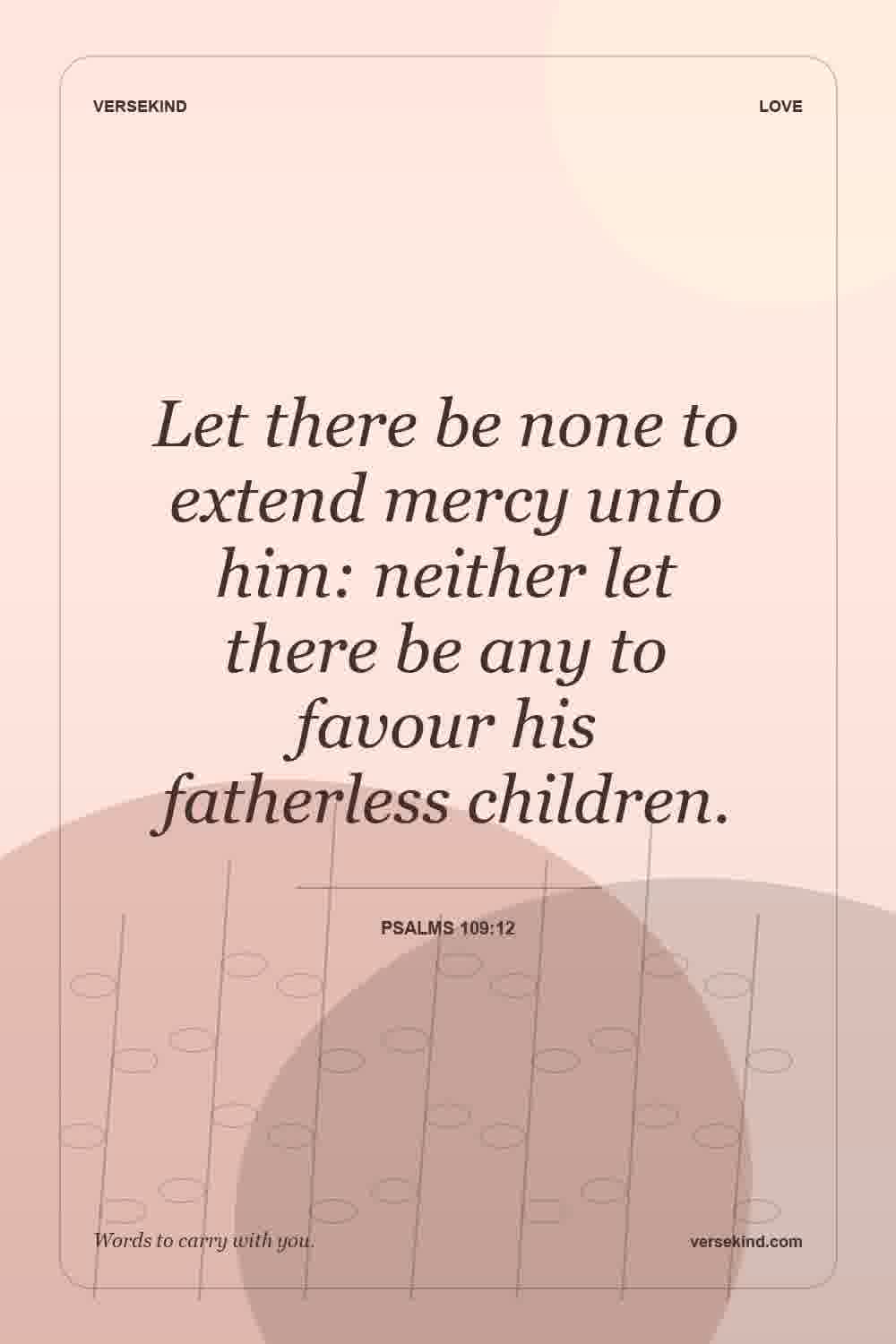 Let there be none to extend mercy unto him: neither let there be any to favour his fatherless children. — Psalms 109:12
