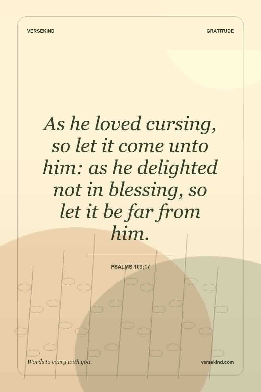As he loved cursing, so let it come unto him: as he delighted not in blessing, so let it be far from him. — Psalms 109:17