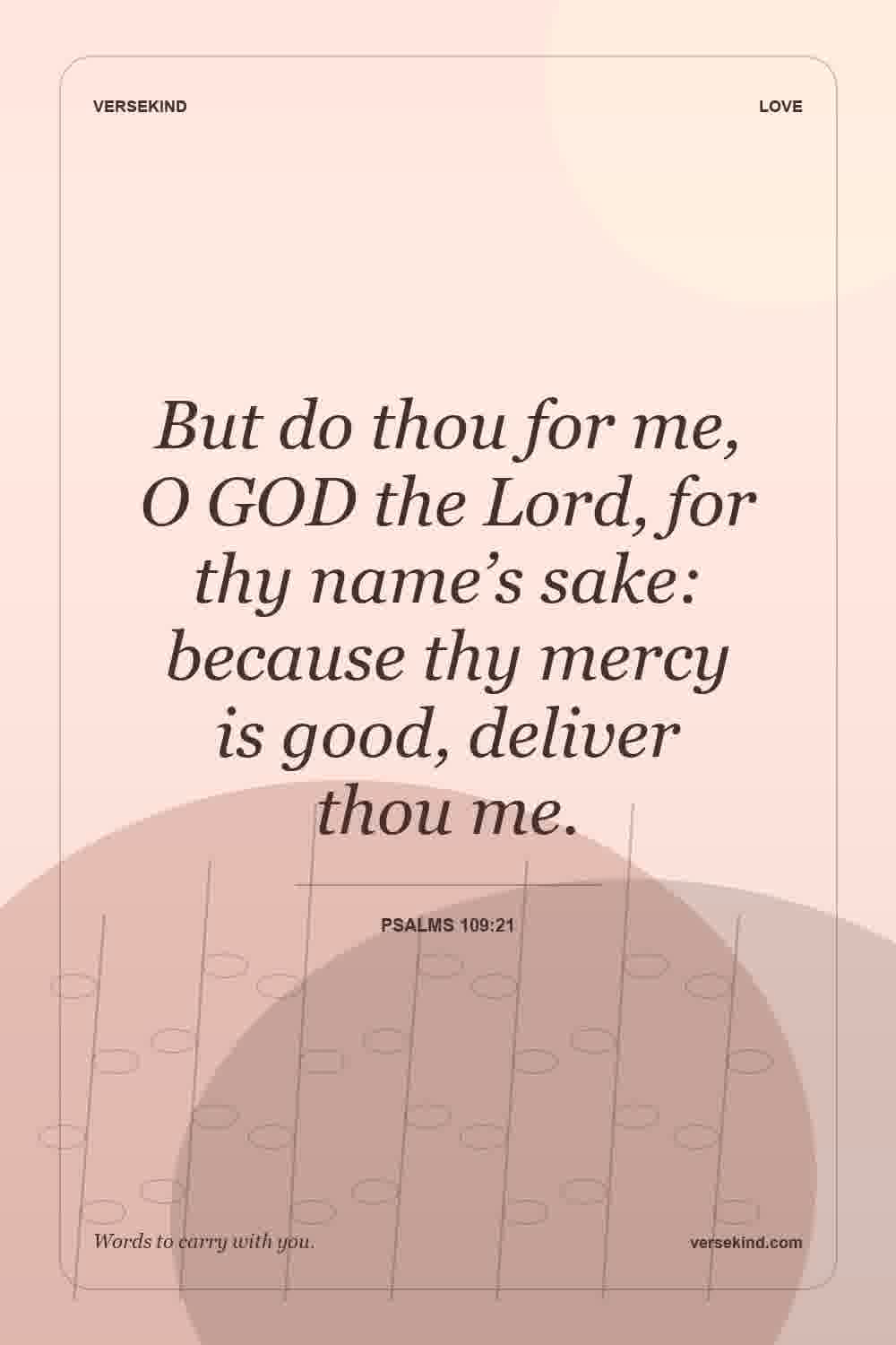 But do thou for me, O GOD the Lord, for thy name’s sake: because thy mercy is good, deliver thou me. — Psalms 109:21