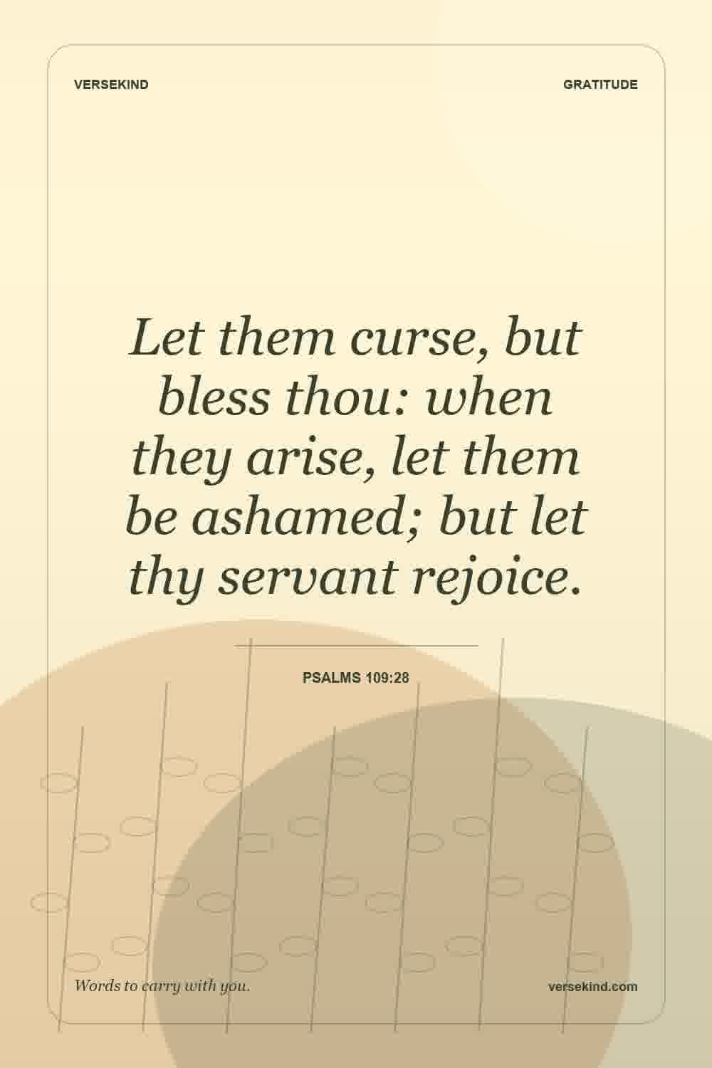 Let them curse, but bless thou: when they arise, let them be ashamed; but let thy servant rejoice. — Psalms 109:28