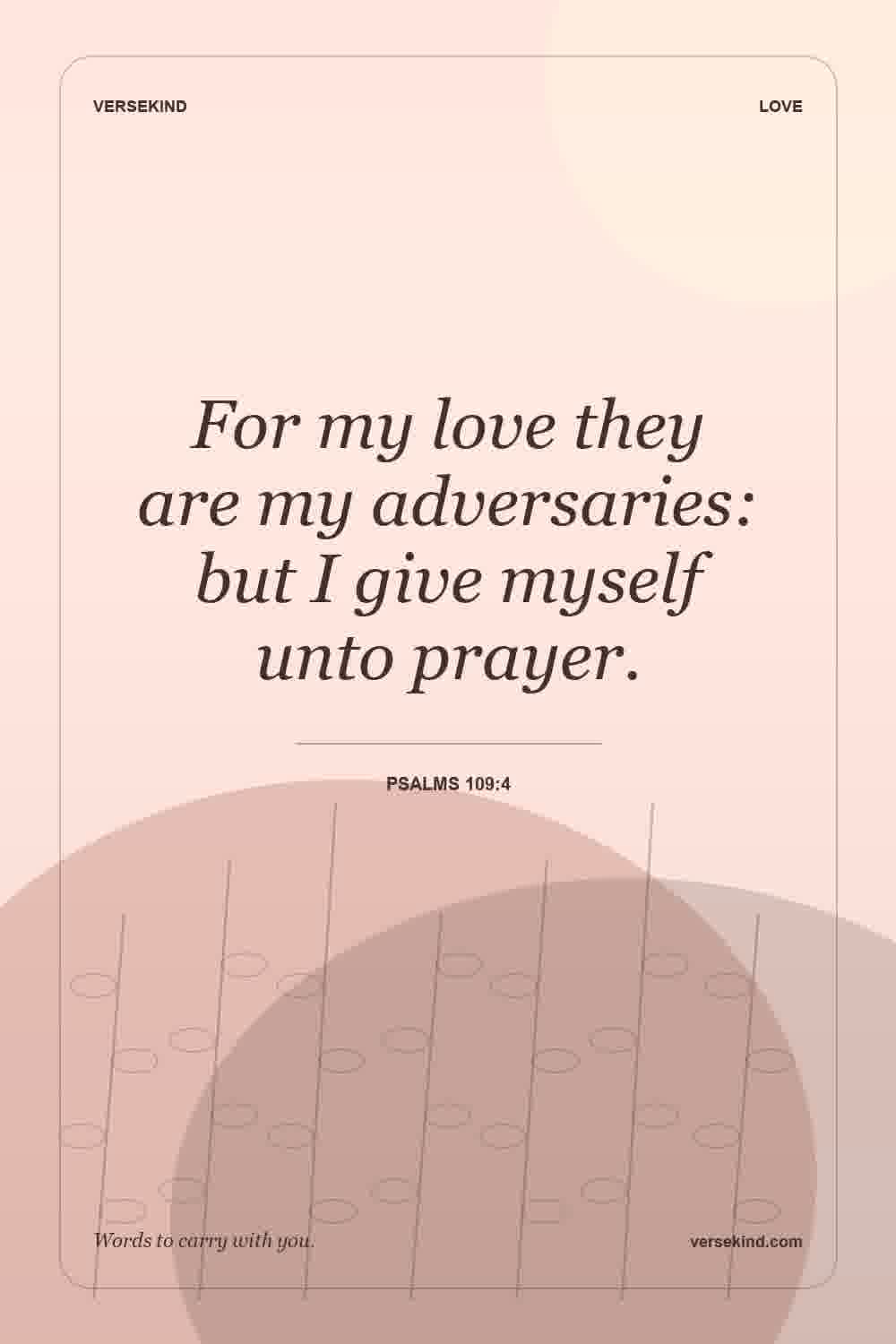 For my love they are my adversaries: but I give myself unto prayer. — Psalms 109:4