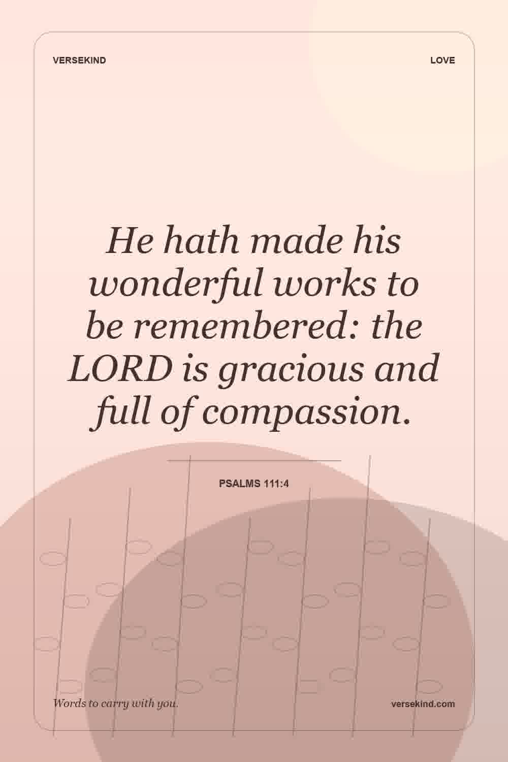 He hath made his wonderful works to be remembered: the LORD is gracious and full of compassion. — Psalms 111:4