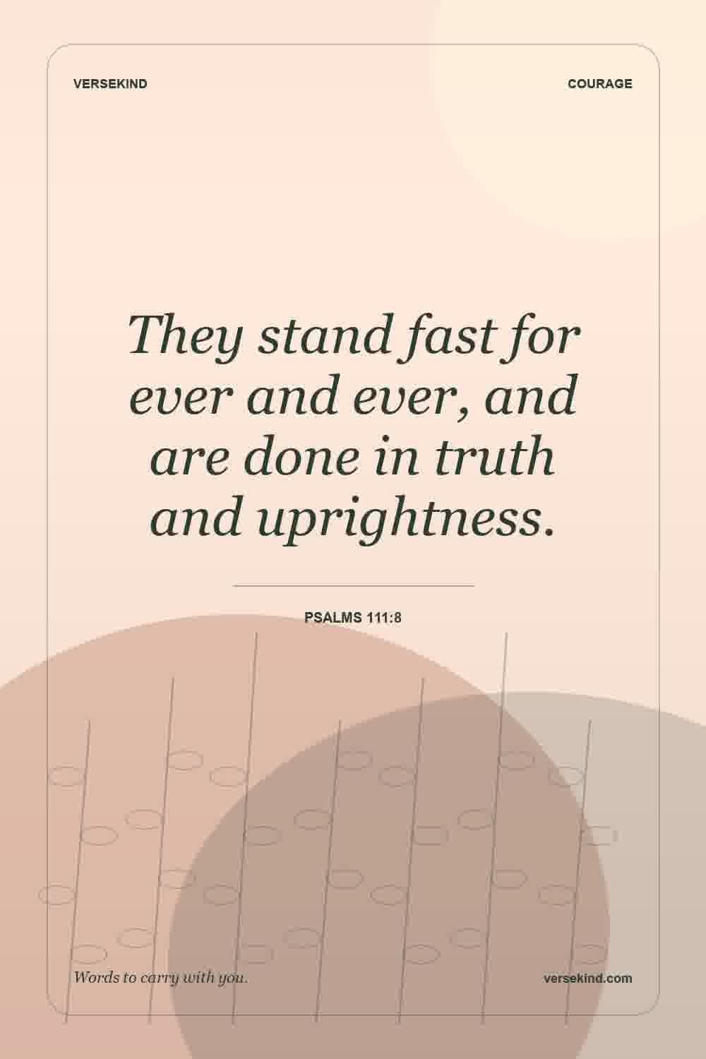 They stand fast for ever and ever, and are done in truth and uprightness. — Psalms 111:8