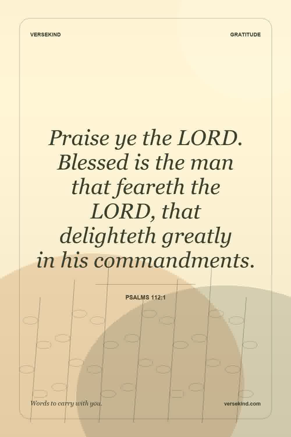 Praise ye the LORD. Blessed is the man that feareth the LORD, that delighteth greatly in his commandments. — Psalms 112:1