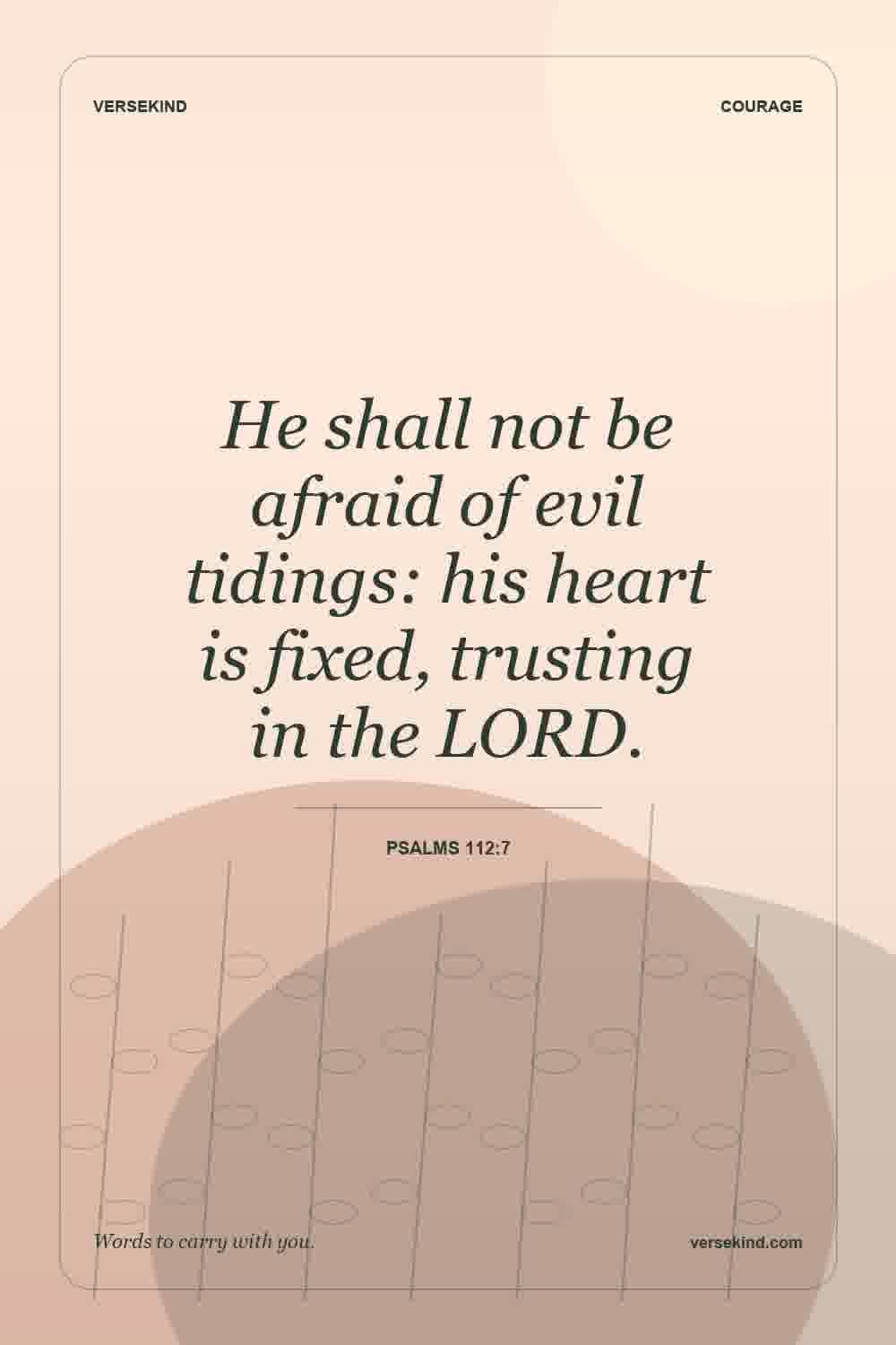 He shall not be afraid of evil tidings: his heart is fixed, trusting in the LORD. — Psalms 112:7