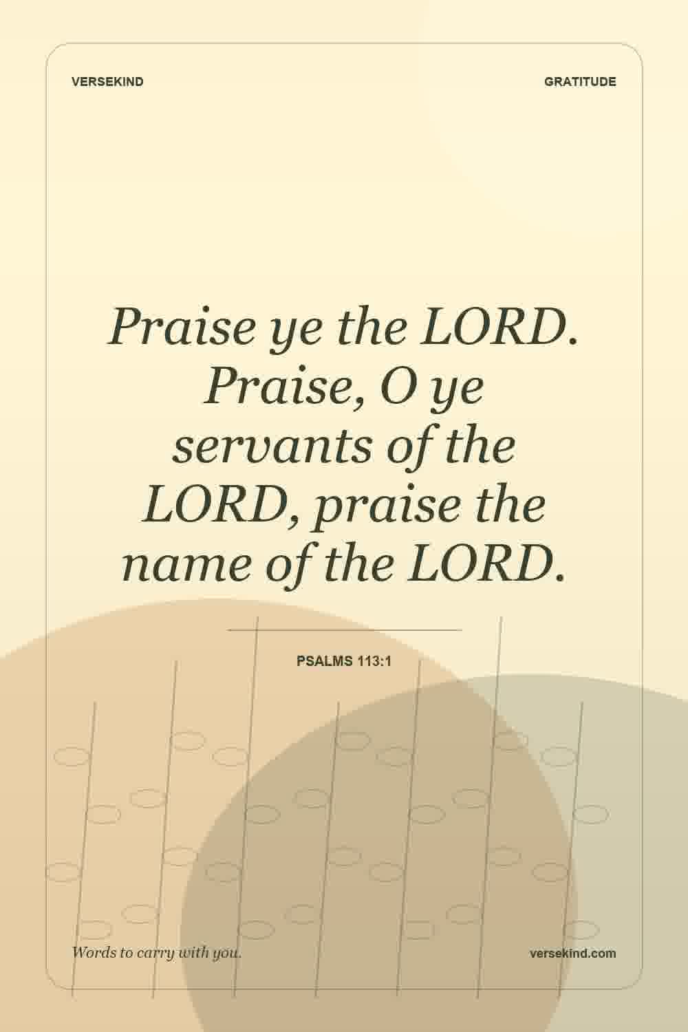 Praise ye the LORD. Praise, O ye servants of the LORD, praise the name of the LORD. — Psalms 113:1