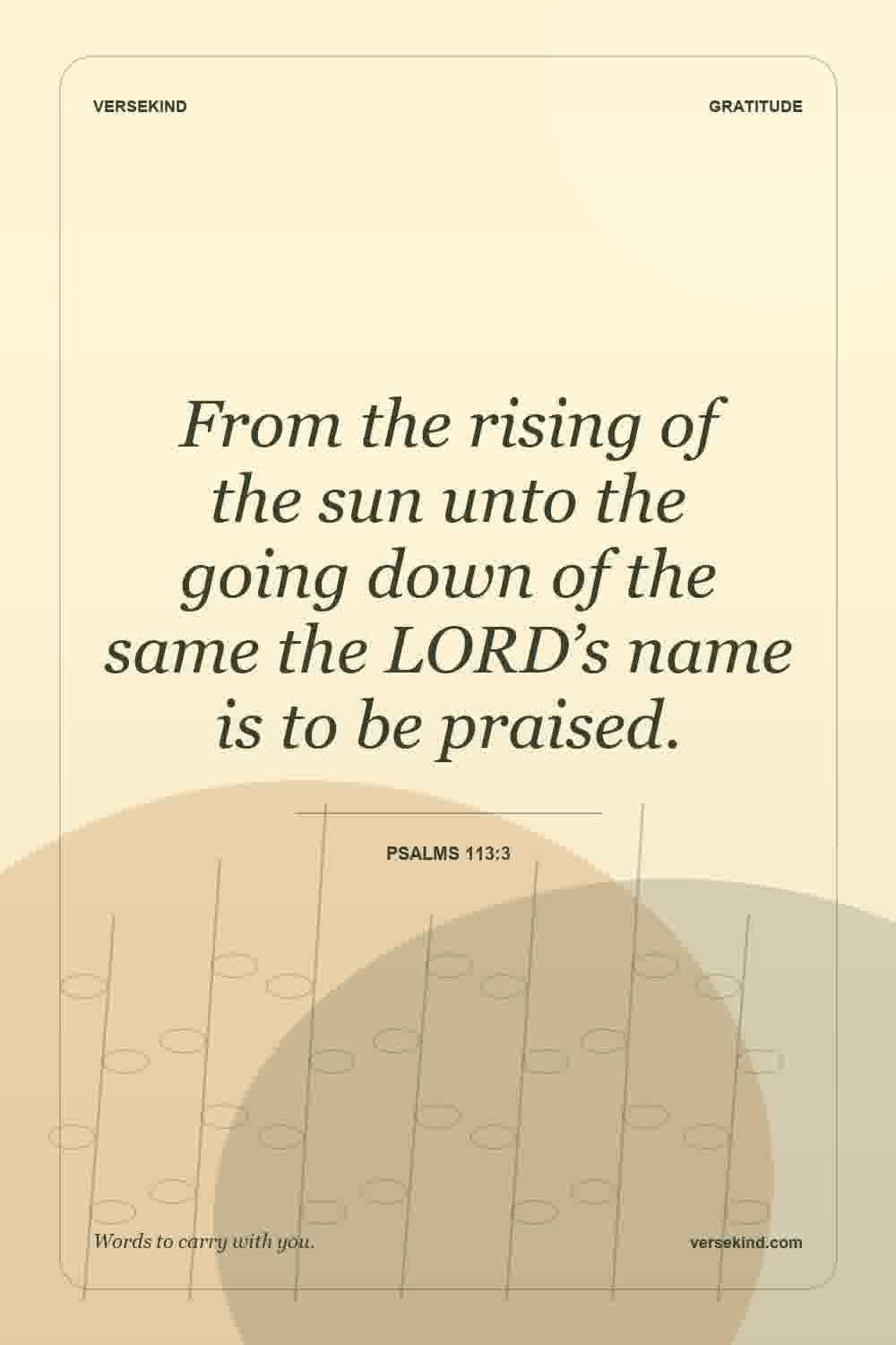 From the rising of the sun unto the going down of the same the LORD’s name is to be praised. — Psalms 113:3