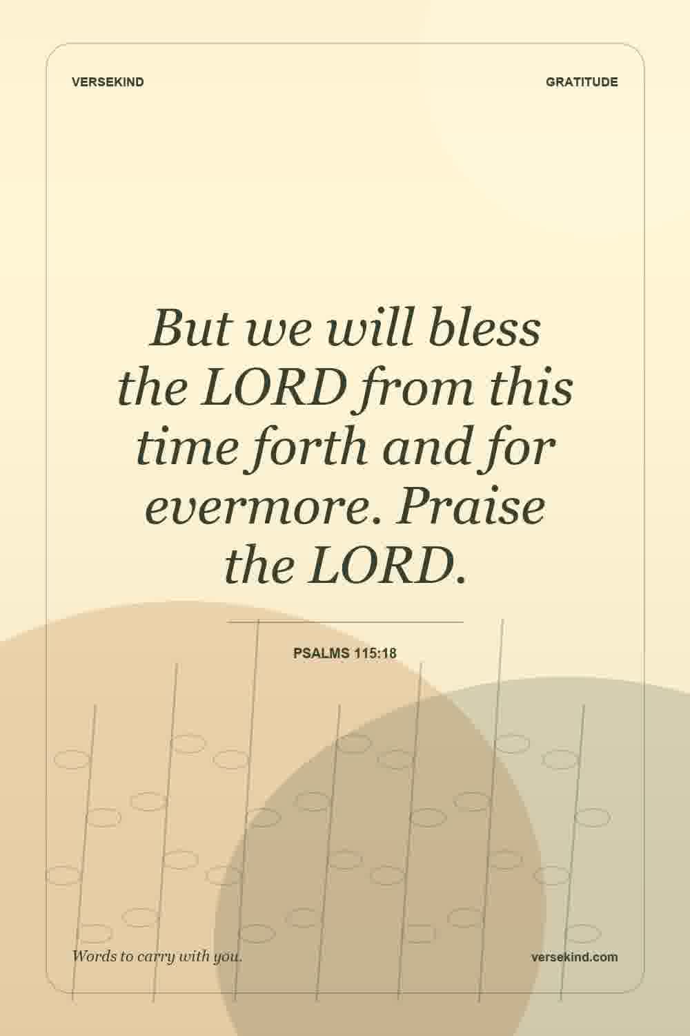 But we will bless the LORD from this time forth and for evermore. Praise the LORD. — Psalms 115:18