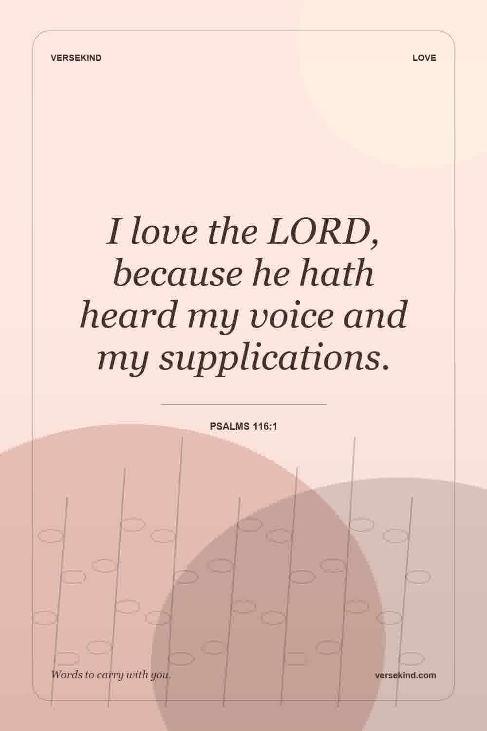 I love the LORD, because he hath heard my voice and my supplications. — Psalms 116:1