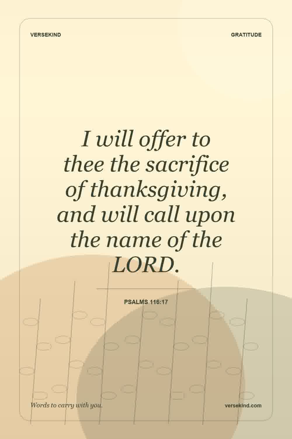 I will offer to thee the sacrifice of thanksgiving, and will call upon the name of the LORD. — Psalms 116:17