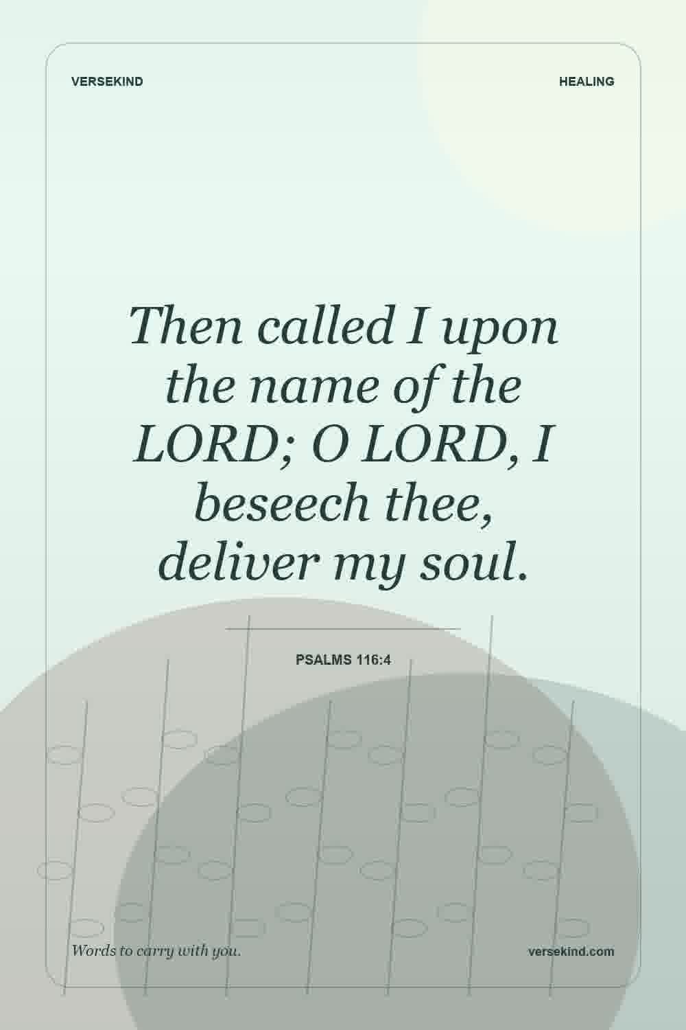 Then called I upon the name of the LORD; O LORD, I beseech thee, deliver my soul. — Psalms 116:4