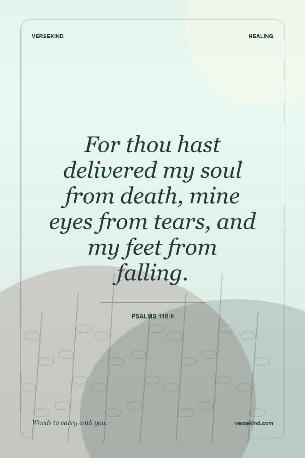 For thou hast delivered my soul from death, mine eyes from tears, and my feet from falling. — Psalms 116:8