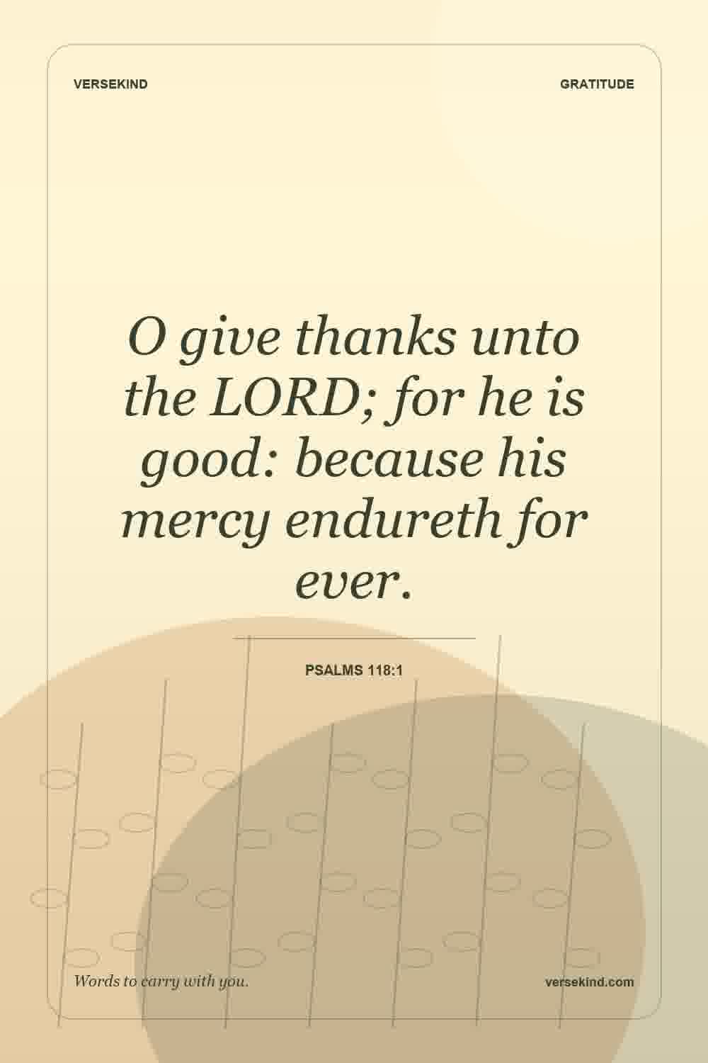 O give thanks unto the LORD; for he is good: because his mercy endureth for ever. — Psalms 118:1