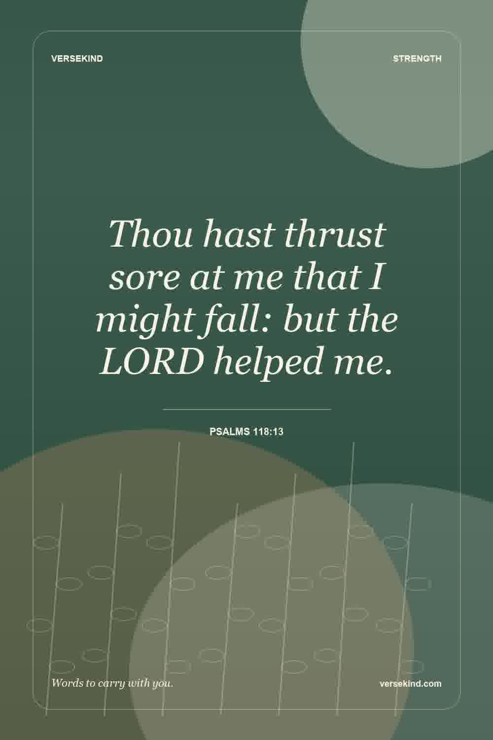Thou hast thrust sore at me that I might fall: but the LORD helped me. — Psalms 118:13