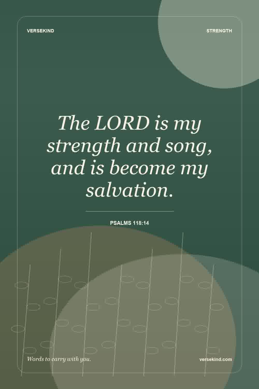 The LORD is my strength and song, and is become my salvation. — Psalms 118:14