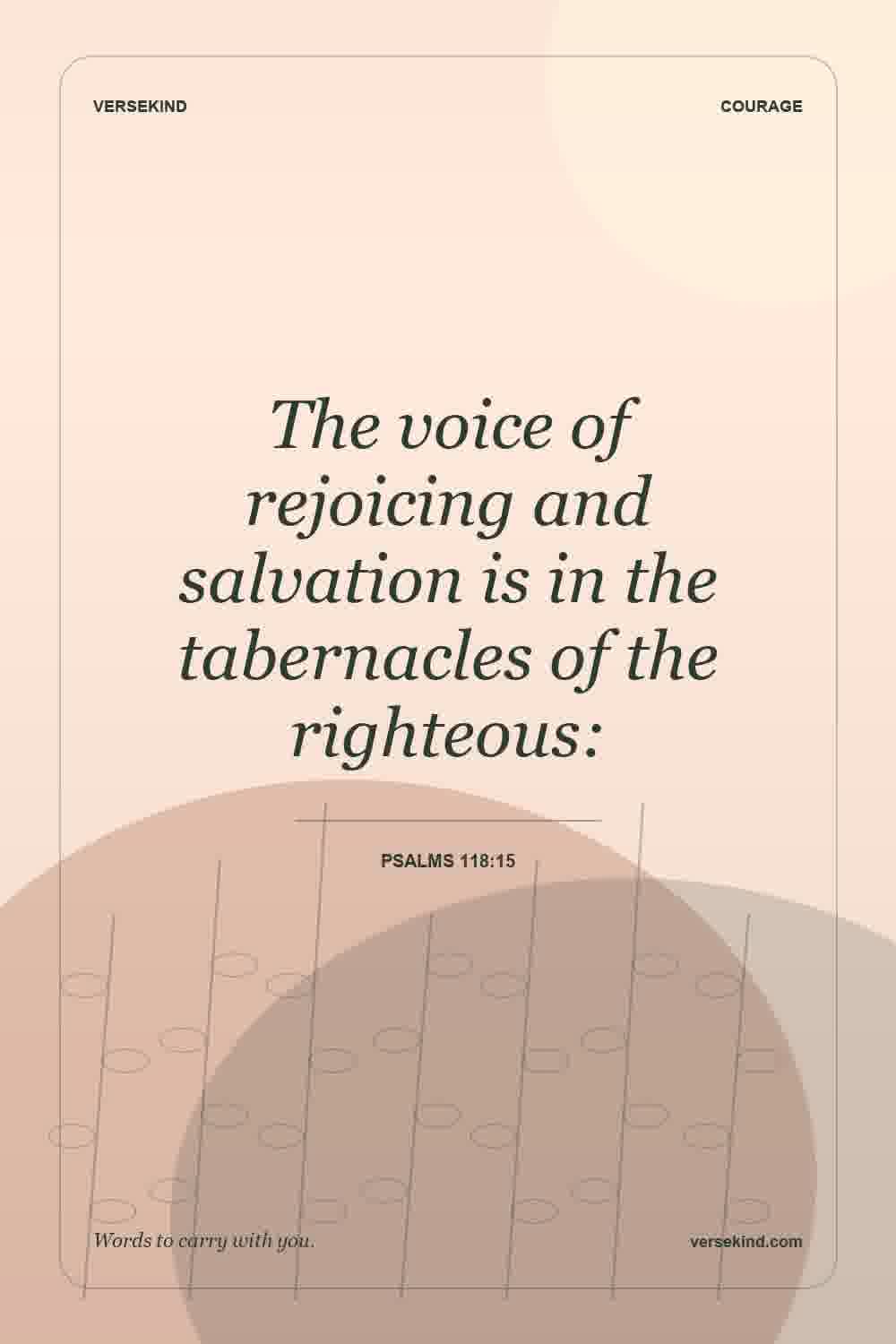 The voice of rejoicing and salvation is in the tabernacles of the righteous: — Psalms 118:15