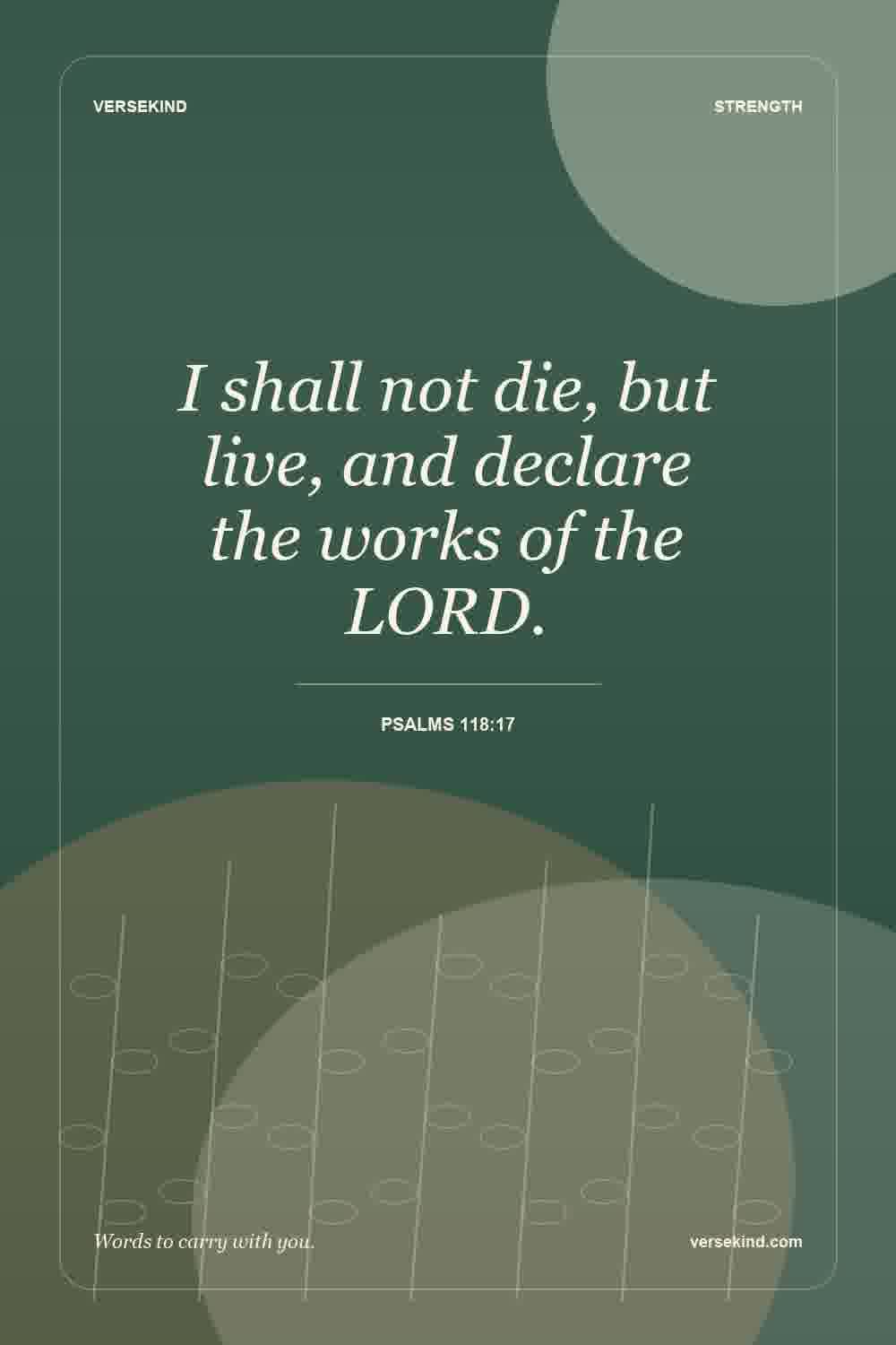 I shall not die, but live, and declare the works of the LORD. — Psalms 118:17