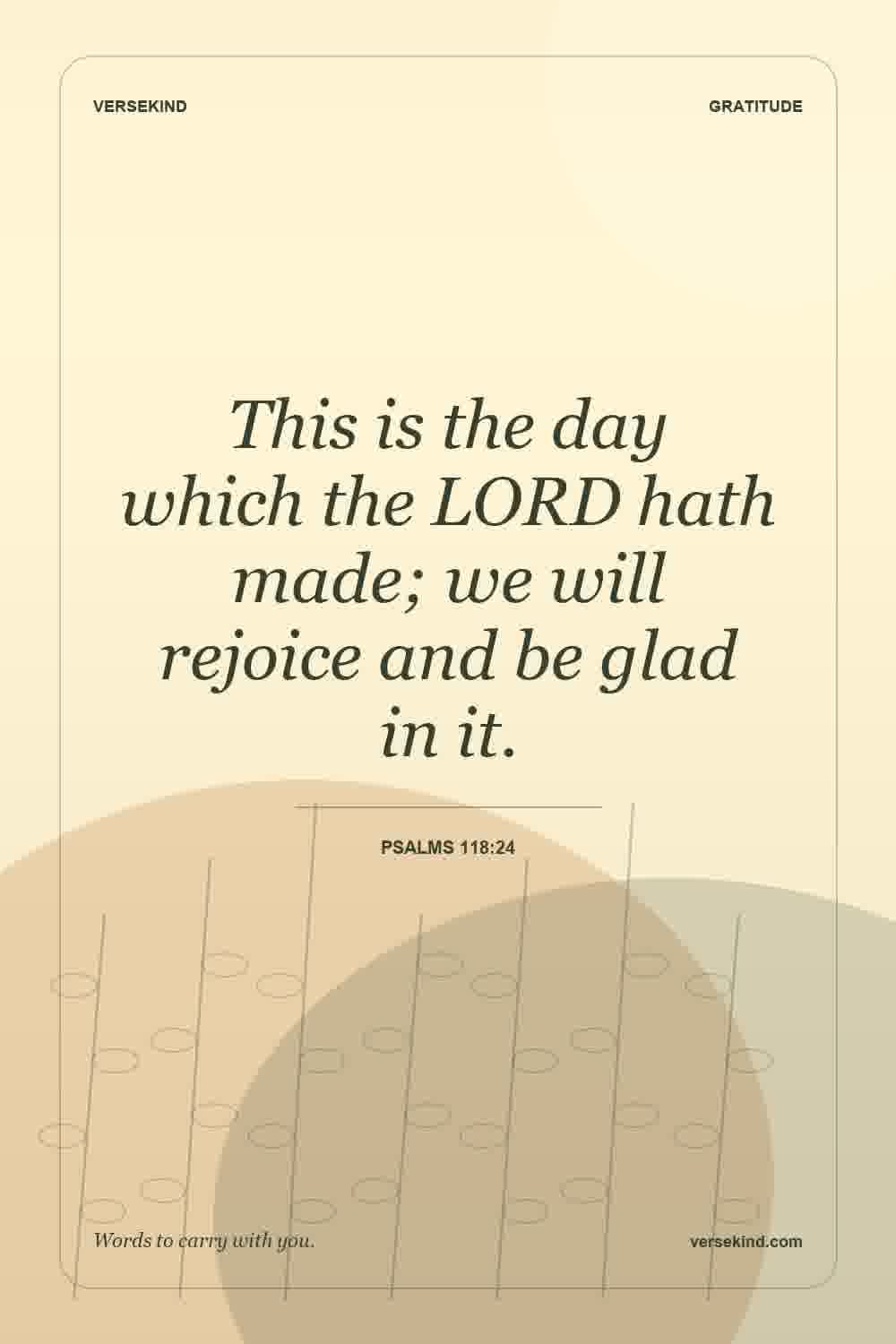 This is the day which the LORD hath made; we will rejoice and be glad in it. — Psalms 118:24