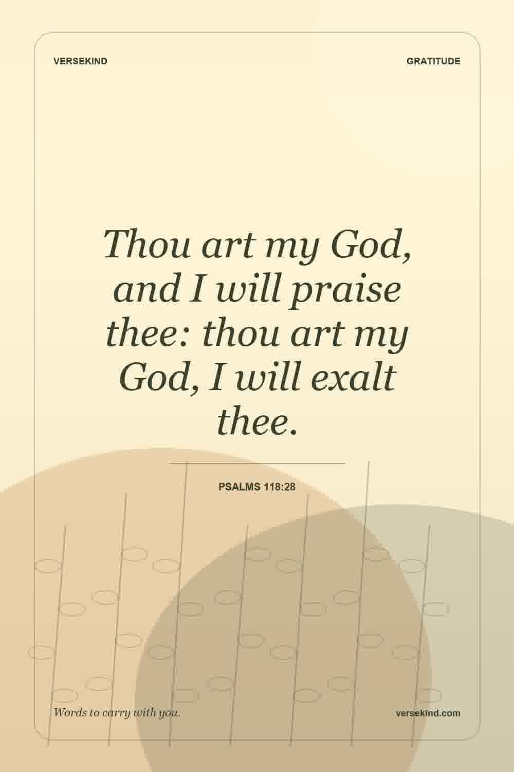 Thou art my God, and I will praise thee: thou art my God, I will exalt thee. — Psalms 118:28