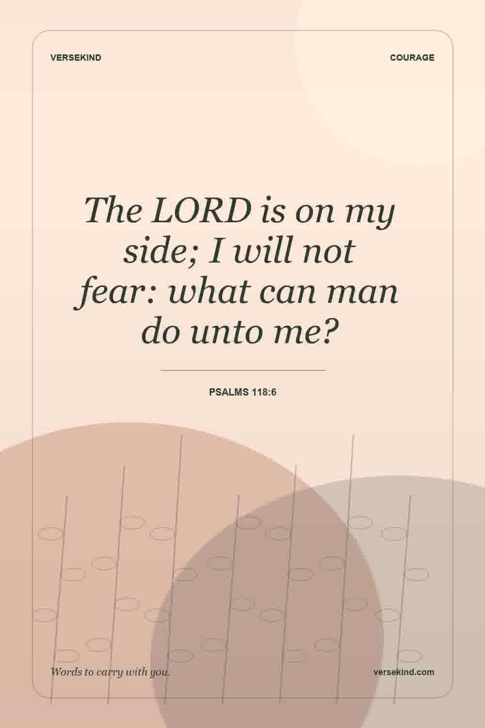 The LORD is on my side; I will not fear: what can man do unto me? — Psalms 118:6