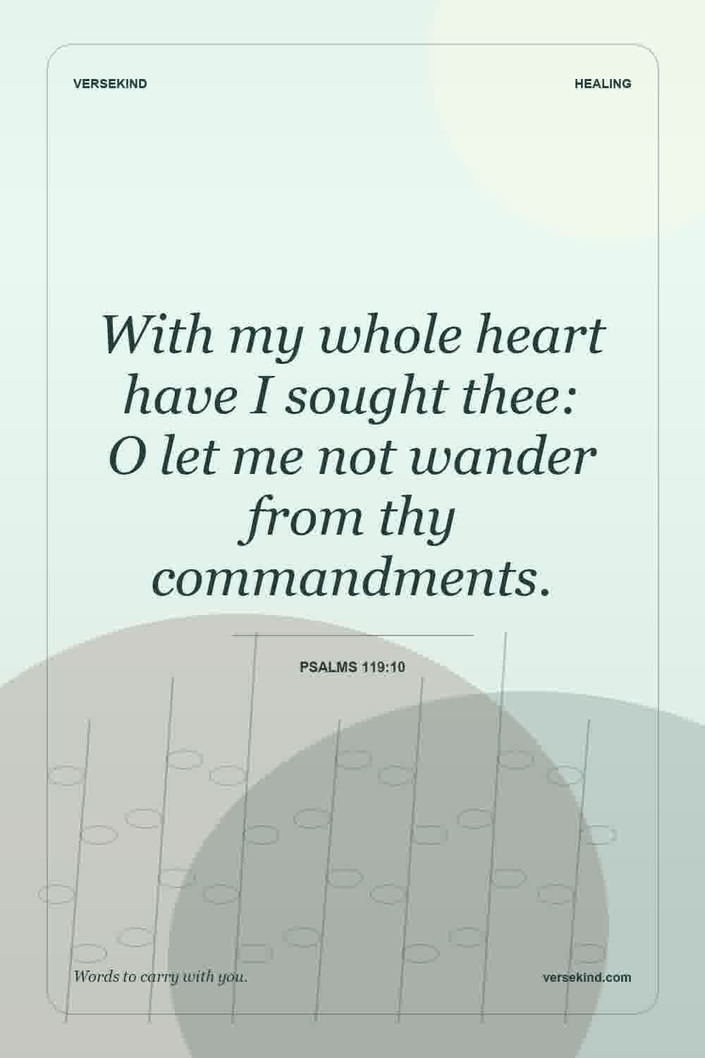 With my whole heart have I sought thee: O let me not wander from thy commandments. — Psalms 119:10