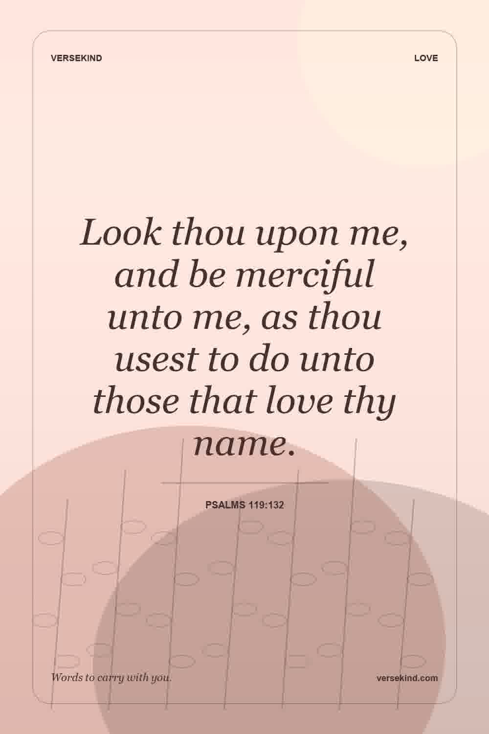 Look thou upon me, and be merciful unto me, as thou usest to do unto those that love thy name. — Psalms 119:132